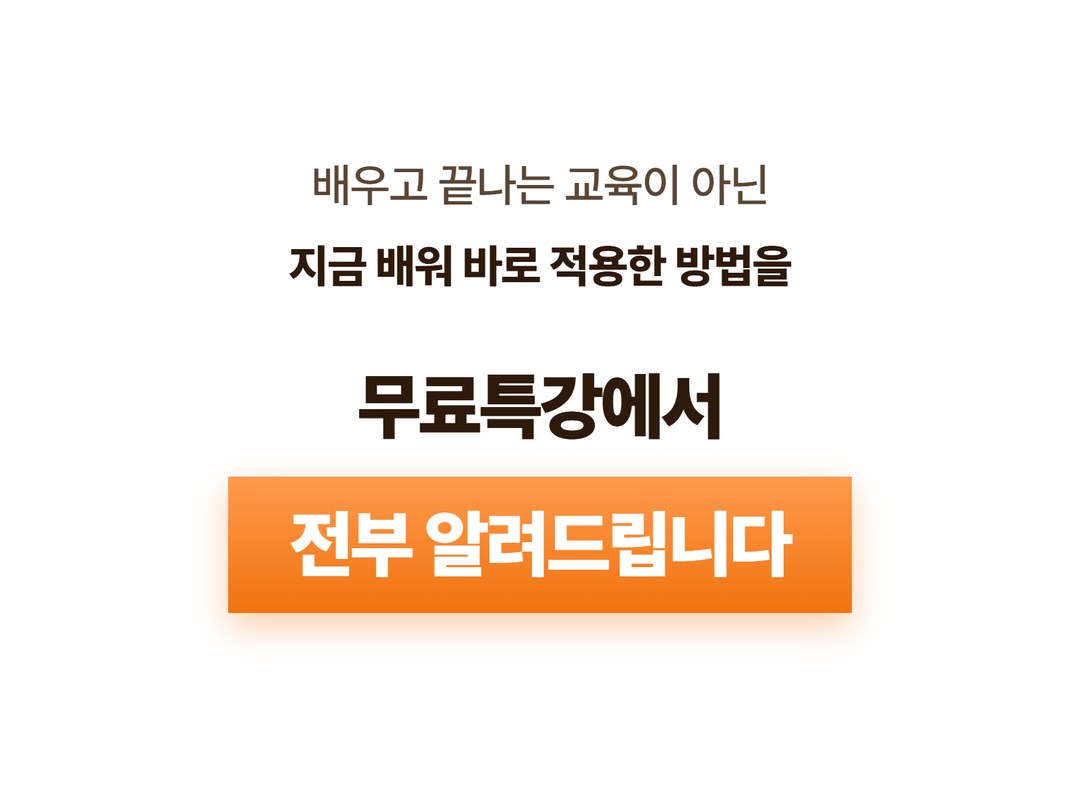 배우고 끝나는 교육이 아닌 지금 배워 바로 적용한 방법을 무료특강에서 전부 알려드립니다